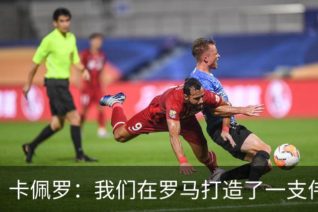 卡佩罗：我们在罗马打造了一支伟大的球队 卡萨诺是真正的天才