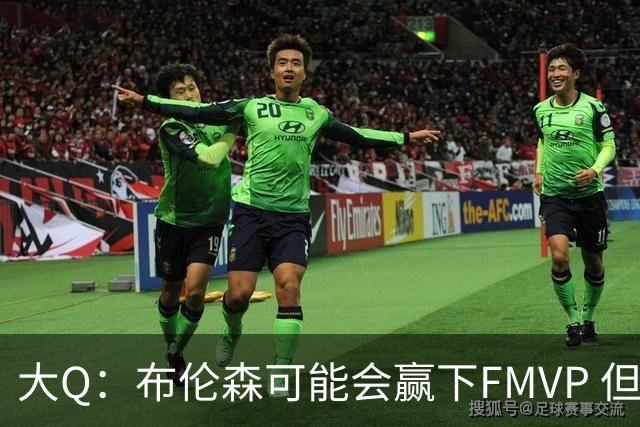 大Q：布伦森可能会赢下FMVP 但阿努诺比才是球队MVP