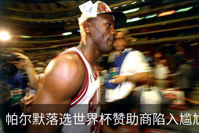 帕尔默落选世界杯赞助商陷入尴尬，可口可乐等被迫调整营销计划